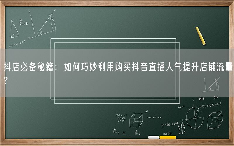 抖店必备秘籍：如何巧妙利用购买抖音直播人气提升店铺流量？