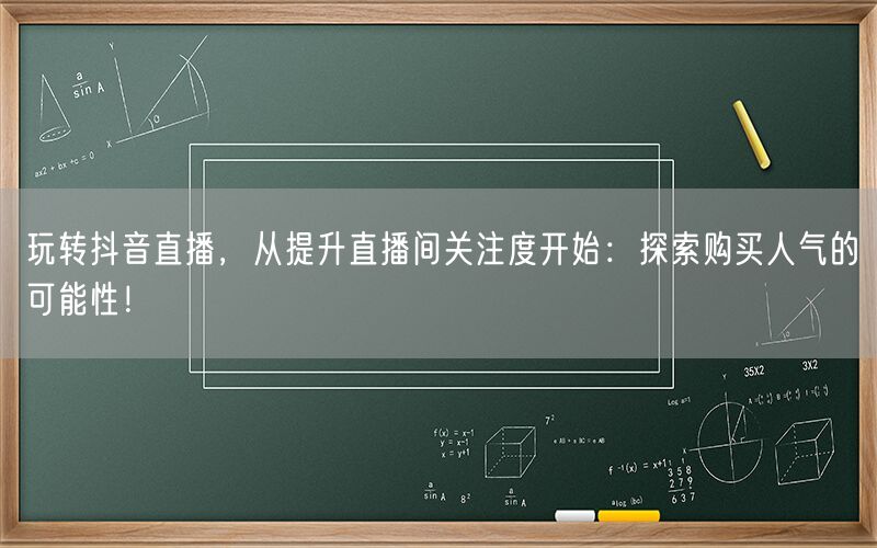 玩转抖音直播，从提升直播间关注度开始：探索购买人气的可能性！